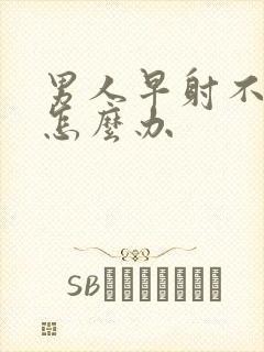 男人早射不持久怎么办