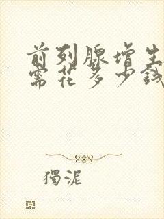 前列腺增生手术需花多少钱