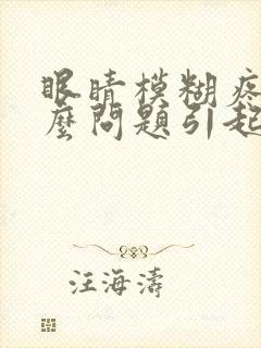 眼睛模糊疼是什么问题引起的