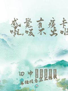 感觉有痰卡在喉咙,咳不出咽不下怎么办