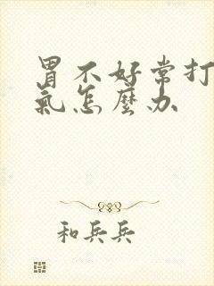 胃不好常打嗝胀气怎么办