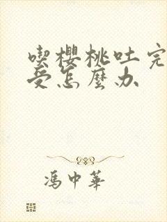 吃樱桃吐完胃难受怎么办