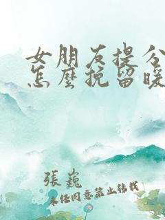 女朋友提分手要怎么挽留暖心话