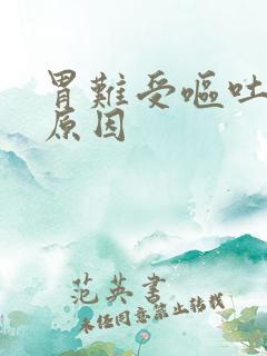 胃难受呕吐什么原因