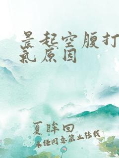 晨起空腹打嗝嗳气原因