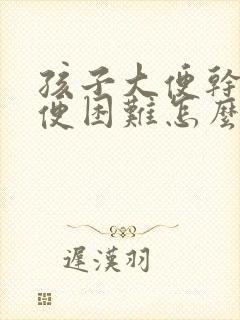 孩子大便干硬排便困难怎么办