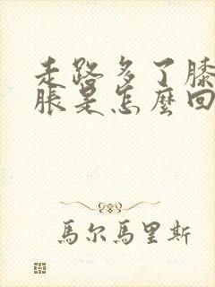 走路多了膝盖肿胀是怎么回事