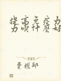 提高免疫力抵抗力吃什么好