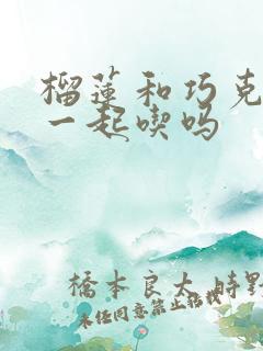 榴莲和巧克力能一起吃吗