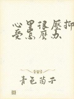 心里很压抑很难受怎么办