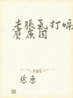 老胀气打嗝是什么原因