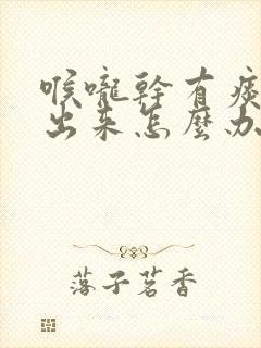 喉咙干有痰咳不出来怎么办