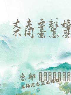 丈夫要离婚妻子不同意怎么办