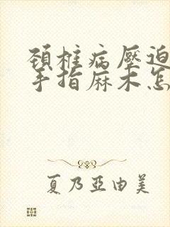 颈椎病压迫神经手指麻木怎么治疗