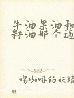 牛油果油和亚麻籽油哪个适合热炒