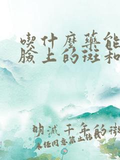 吃什么药能淡化脸上的斑和黑色素