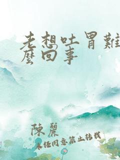 老想吐胃难受怎么回事