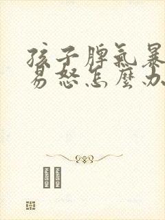 孩子脾气暴躁的易怒怎么办