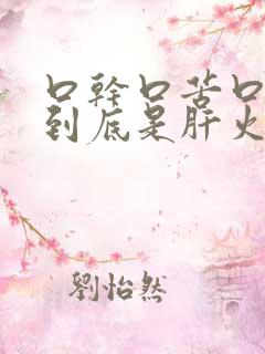 口干口苦口臭,到底是肝火还是胃火