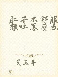 肚子不舒服反胃想吐怎么办快速缓解