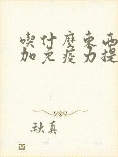 吃什么东西能增加免疫力提高免疫力