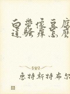 白带像豆腐渣阴道骚痒怎么回事