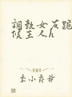 调教女友跪着伺候主人h