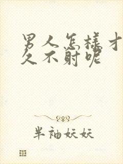 男人怎样才能持久不射呢