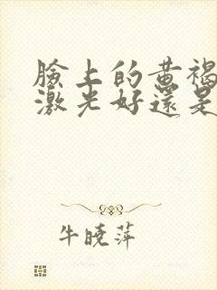 脸上的黄褐斑用激光好还是中药调理好