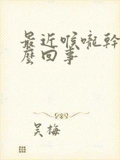 最近喉咙干痒怎么回事