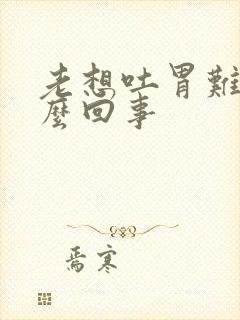 老想吐胃难受怎么回事