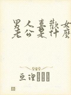 男人喜欢女人叫老公是什么心理