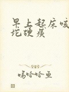 早上起床咳出一坨硬痰