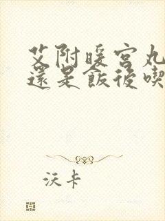 艾附暖宫丸饭前还是饭后吃