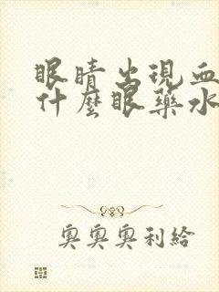 眼睛出现血丝用什么眼药水