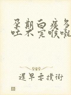 孕期白痰多粘稠吐不完喉咙粘粘的