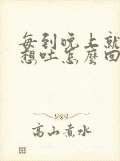 每到晚上就恶心想吐怎么回事