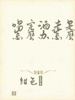 喝完酒老是想吐怎么办怎么快速缓解