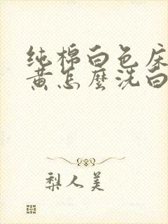 纯棉白色床单发黄怎么洗白