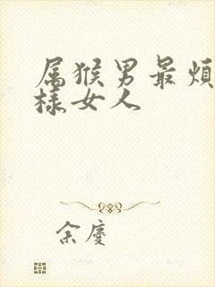 属猴男最烦什么样女人