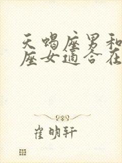 天蝎座男和摩羯座女适合在一起吗