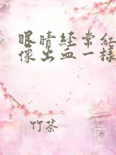 眼睛经常红红的像出血一样是怎么回事