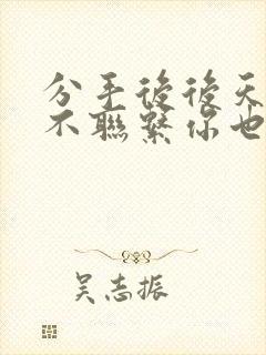 分手后后天蝎男不联系你也不删你