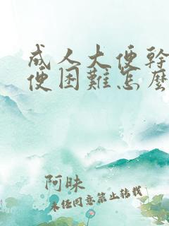 成人大便干硬排便困难怎么办