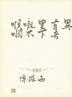 喉咙里有异物感咽不下去