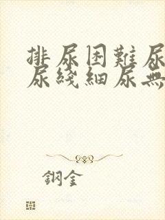 排尿困难尿不尽尿线细尿无力