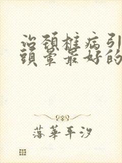 治颈椎病引起的头晕最好的专用药