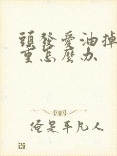 头发爱油掉发严重怎么办