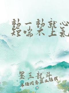 动一动就心慌气短喘不上气