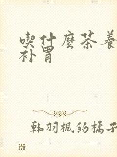 吃什么茶养胃又补胃